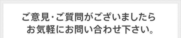 ご意見・ご質問がございましたらお気軽にお問い合わせ下さい。