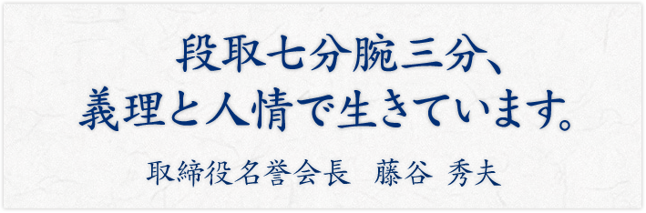 段取七分腕三分、義理と人情で生きています。取締役名誉会長  藤谷 秀夫